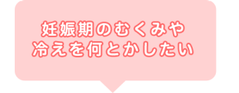 妊娠期のむくみや冷えを何とかしたい