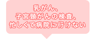 乳がん、子宮頸がんの検査、忙しくて病院に行けない