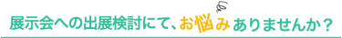 展示会の出展検討にて、お悩みありませんか？