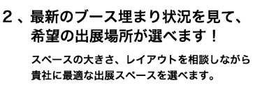 2、最新の埋まり状況を見ながら、希望の出展場所をお選びいただけます！