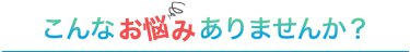 こんなお悩みありませんか？