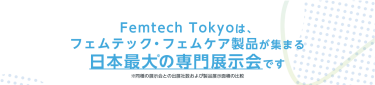 Femtech Tokyoは、 フェムテック・フェムケア製品が集まる 日本最大の専門展示会です