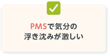 PMSで気分の 浮き沈みが激しい