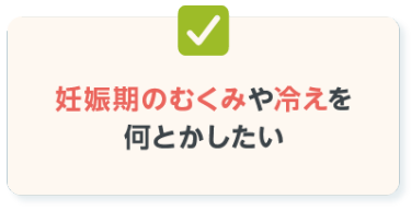 妊娠期のむくみや冷えを 何とかしたい