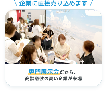 「企業に直接売り込めます」専門展示会だから、商談意欲の高い企業が来場