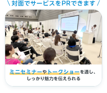 「対面でサービスをPRできます」ミニセミナーやトークショーを通し、しっかり魅力を伝えられる