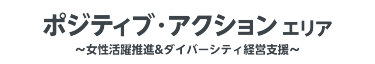 ポジティブ・アクションエリア　～女性活躍推進＆ダイバーシティ経営支援～